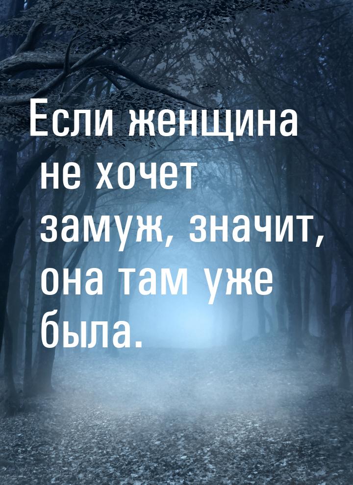 Если женщина не хочет замуж, значит, она там уже была.