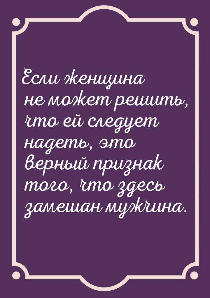 Если женщина не может решить, что ей следует надеть, это верный признак того, что здесь за