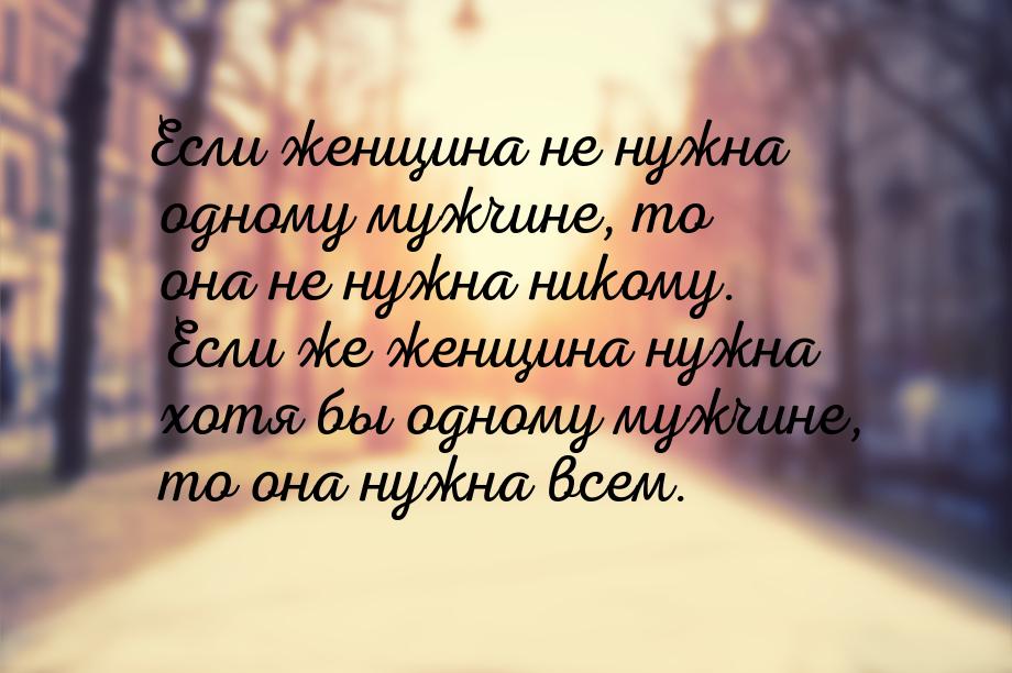 Если женщина не нужна одному мужчине, то она не нужна никому. Если же женщина нужна хотя б