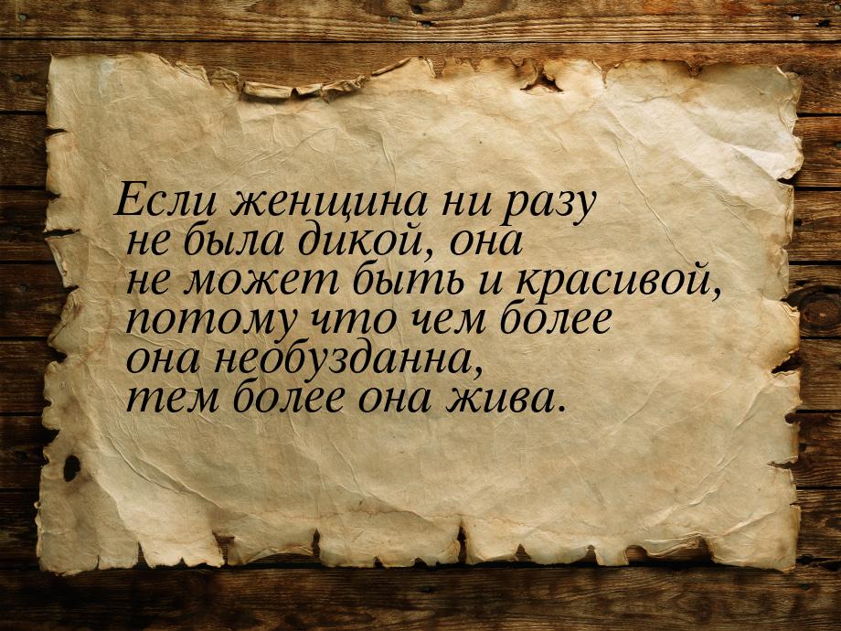 Если женщина ни разу не была дикой, она не может быть и красивой, потому что чем более она