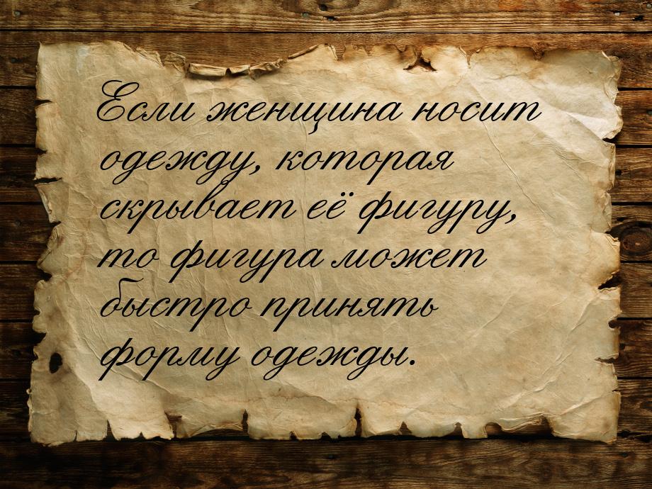 Если женщина носит одежду, которая скрывает её фигуру, то фигура может быстро принять форм