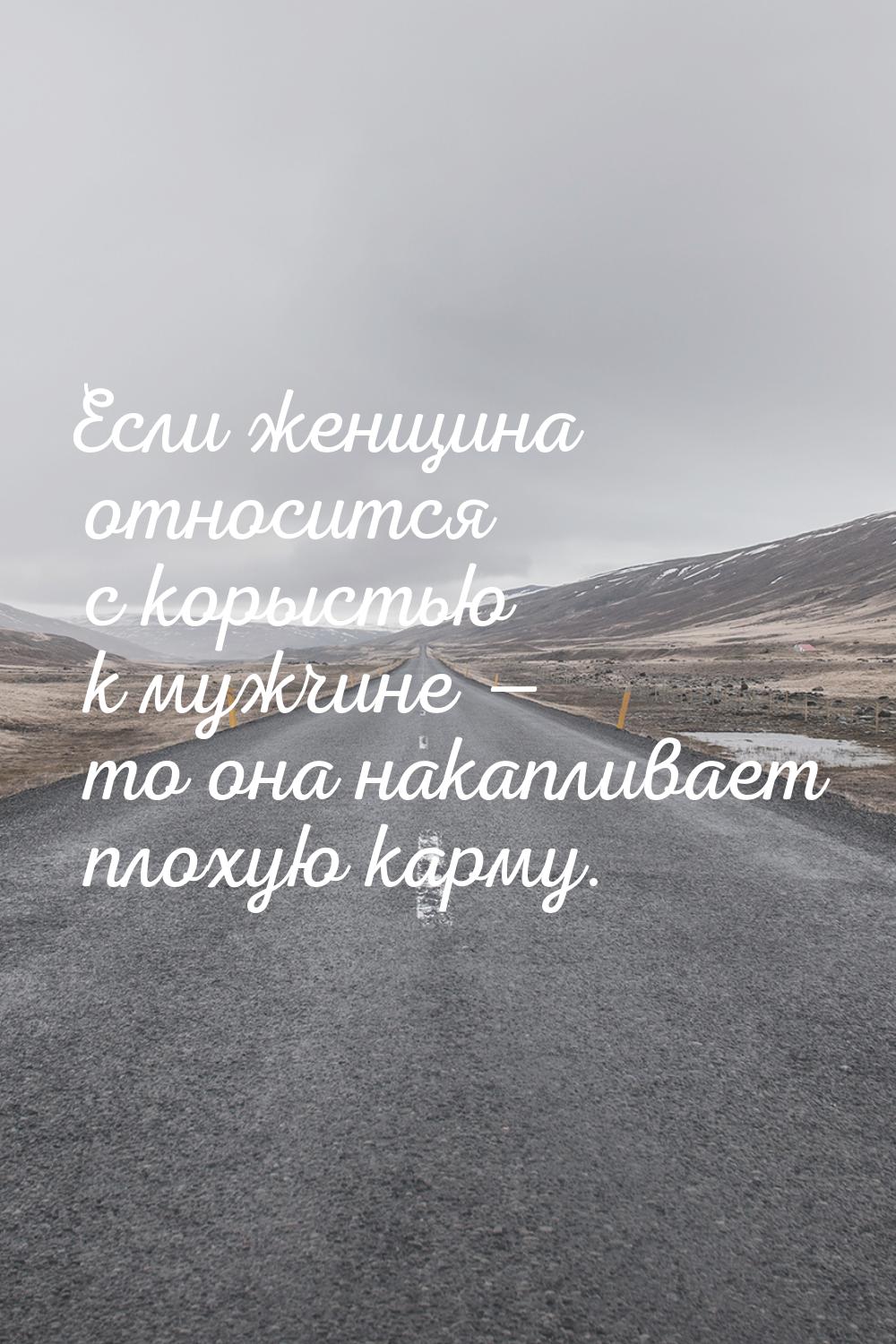 Если женщина относится с корыстью к мужчине  то она накапливает плохую карму.