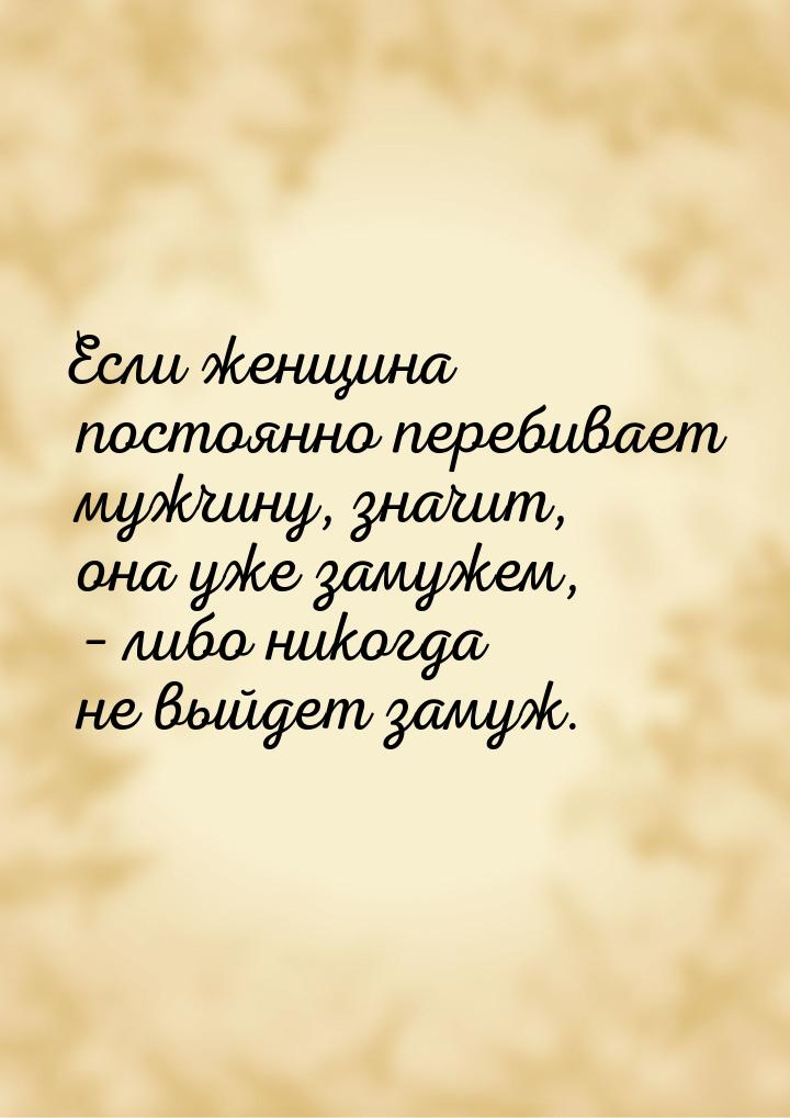 Если женщина постоянно перебивает мужчину, значит, она уже замужем, – либо никогда не выйд