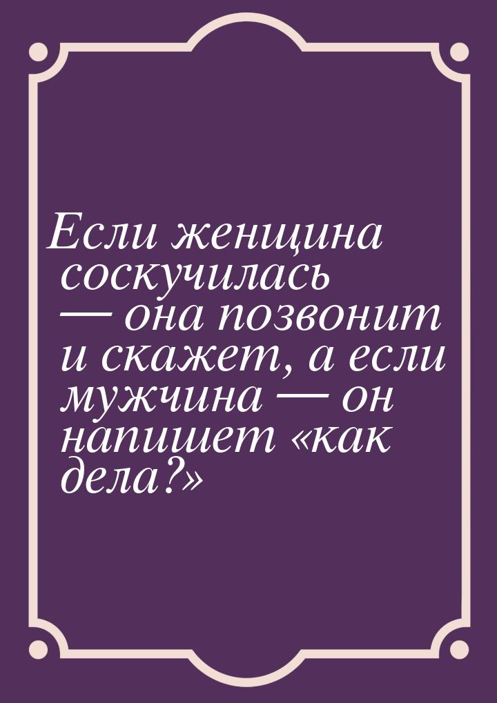 Если женщина соскучилась — она позвонит и скажет, а если мужчина — он напишет как д