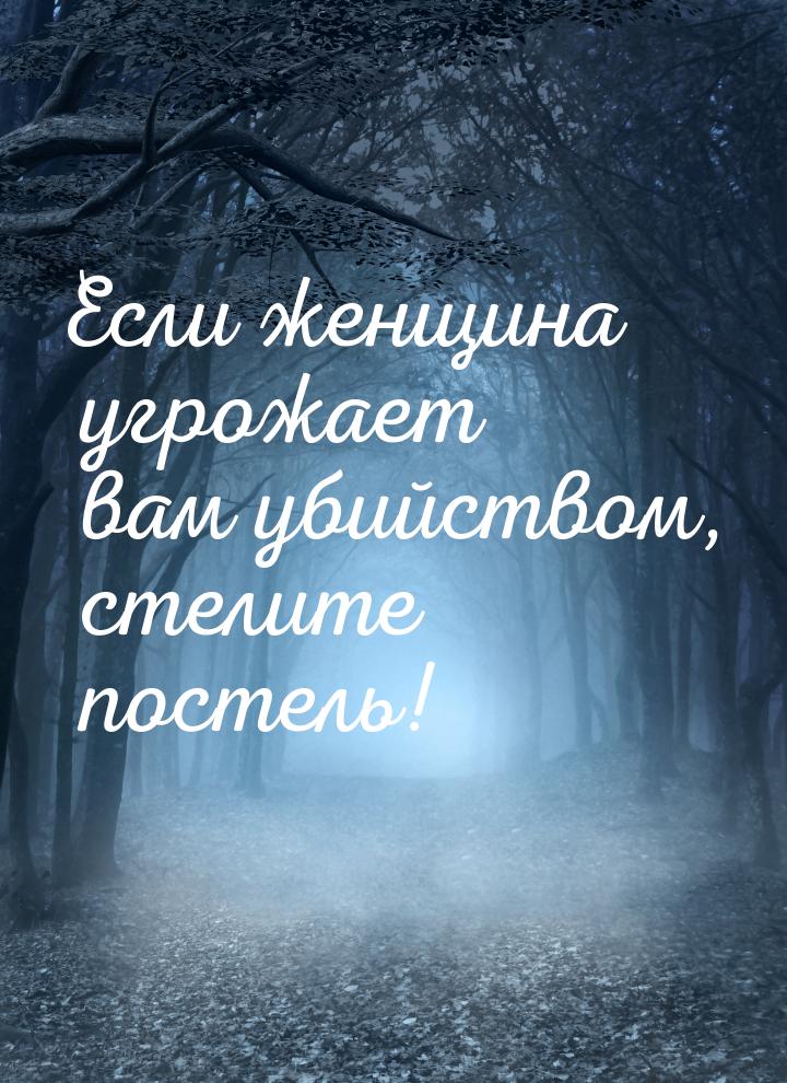 Если женщина угрожает вам убийством, стелите постель!