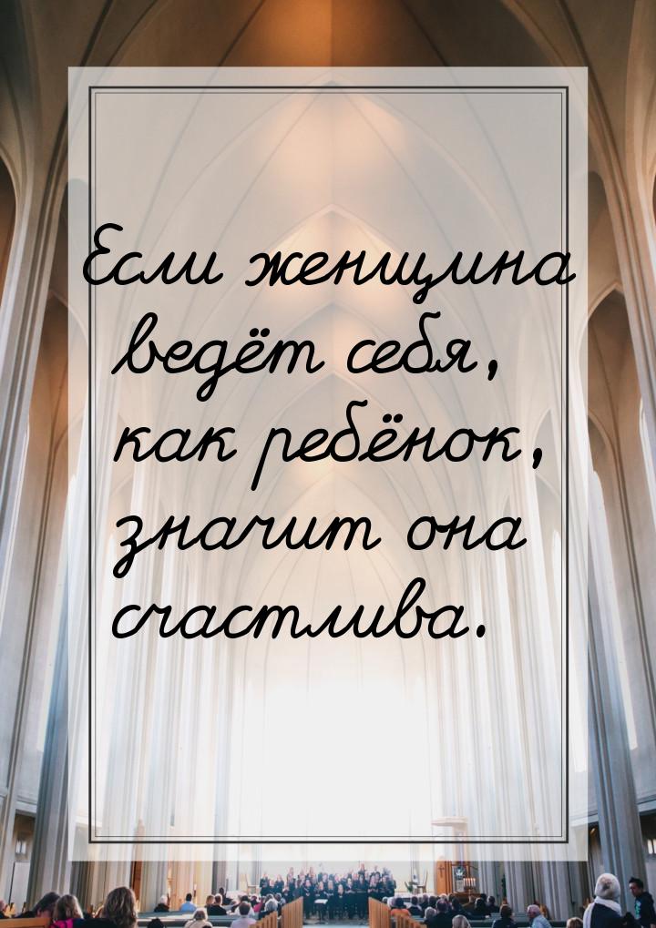 Если женщина ведёт себя, как ребёнок, значит она счастлива.