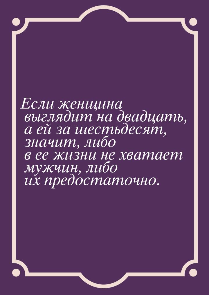 Если женщина выглядит на двадцать, а ей за шестьдесят, значит, либо в ее жизни не хватает 