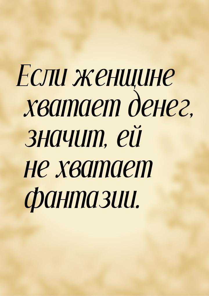 Если женщине хватает денег, значит, ей не хватает фантазии.