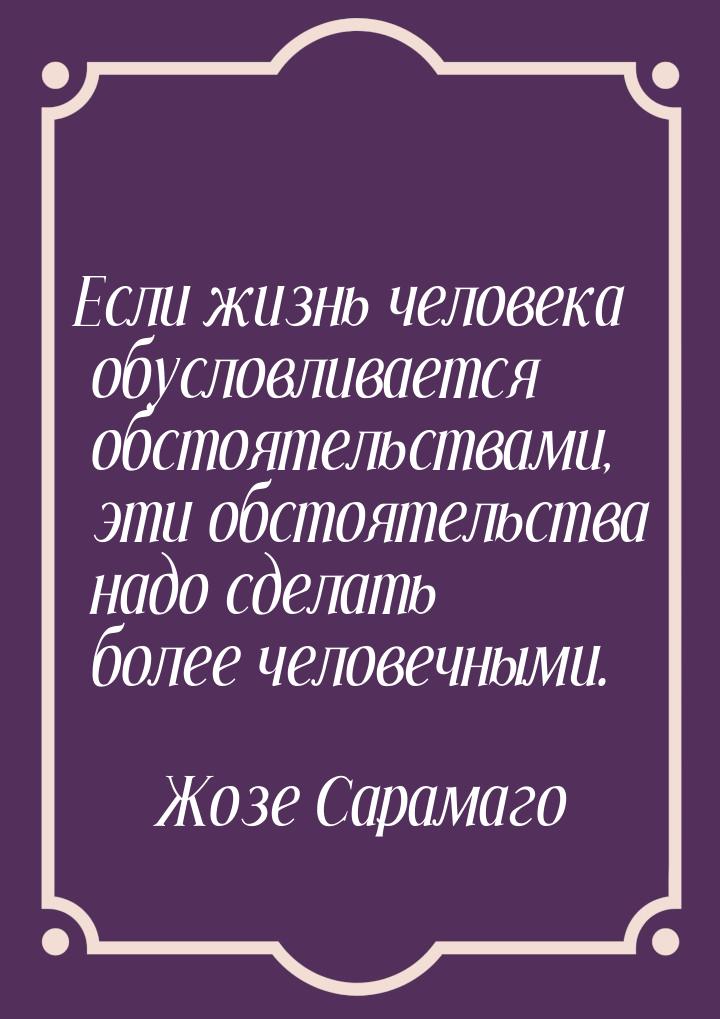 Если жизнь человека обусловливается обстоятельствами, эти обстоятельства надо сделать боле