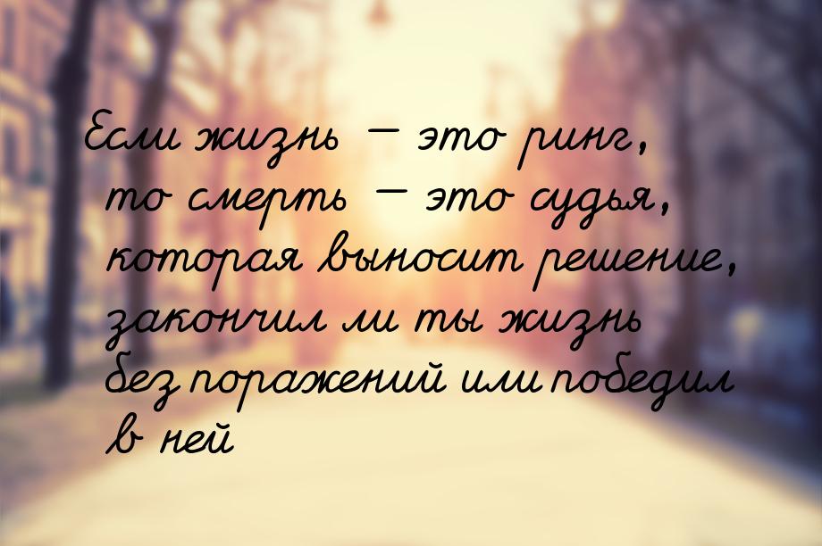 Если жизнь  это ринг, то смерть  это судья, которая выносит решение, закончи