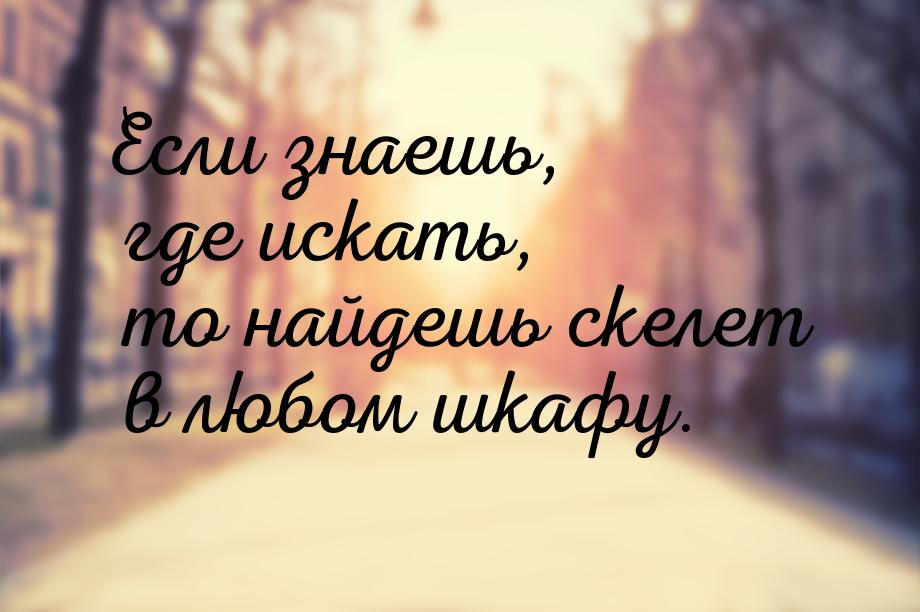 Если знаешь, где искать, то найдешь скелет в любом шкафу.