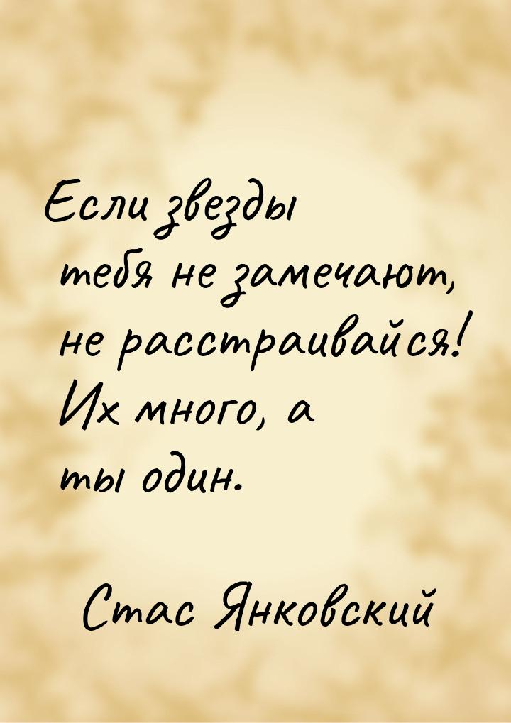 Если звезды тебя не замечают, не расстраивайся! Их много, а ты один.