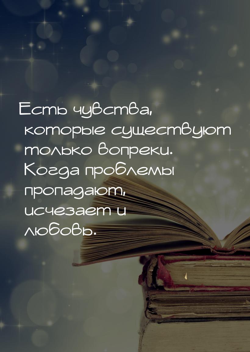 Есть чувства, которые существуют только вопреки. Когда проблемы пропадают, исчезает и любо