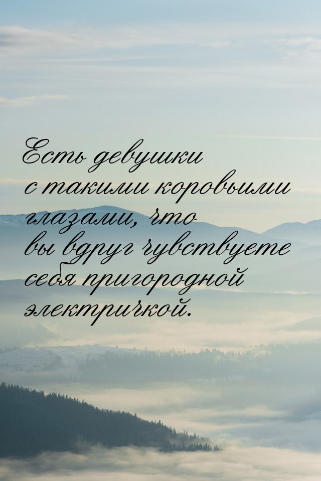 Есть девушки с такими коровьими глазами, что вы вдруг чувствуете себя пригородной электрич