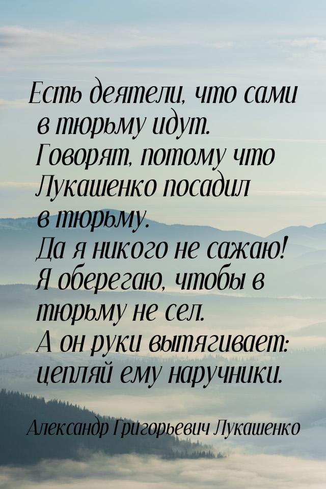 Есть деятели, что сами в тюрьму идут. Говорят, потому что Лукашенко посадил в тюрьму. Да я