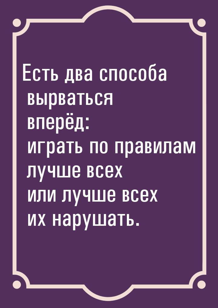 Есть два способа вырваться вперёд: играть по правилам лучше всех или лучше всех их нарушат