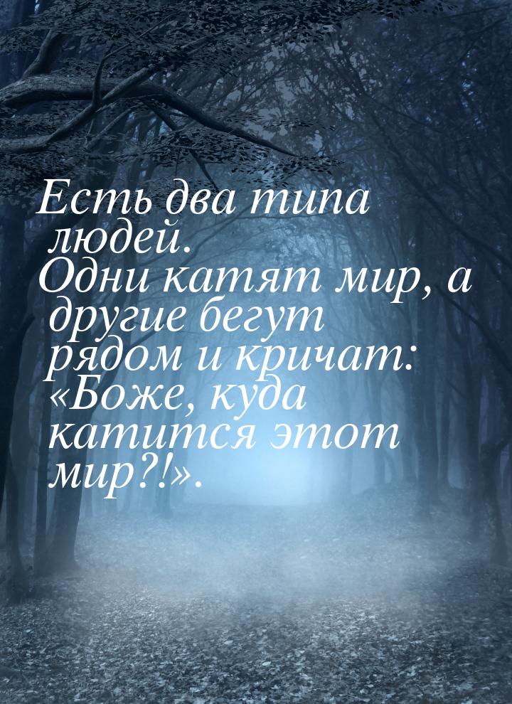 Есть два типа людей. Одни катят мир, а другие бегут рядом и кричат: «Боже, куда катится эт