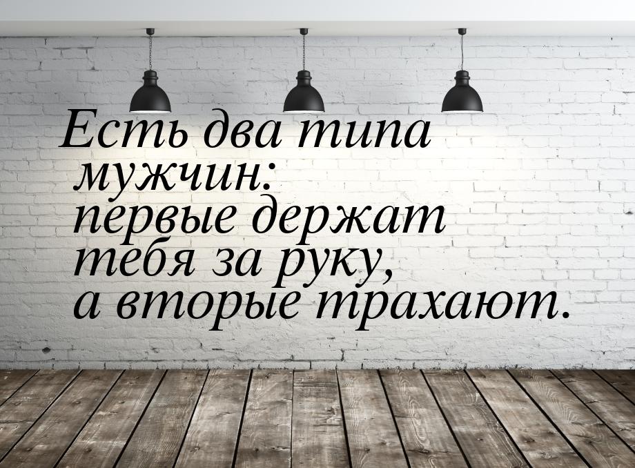 Есть два типа мужчин: первые держат тебя за руку, а вторые трахают.