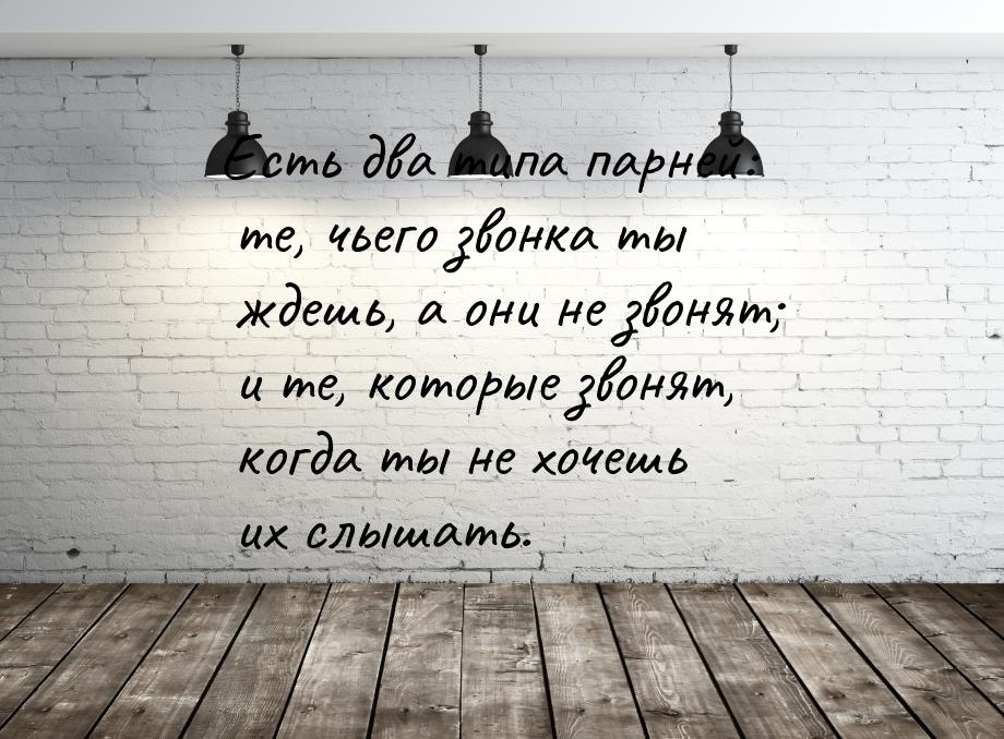 Есть два типа парней: те, чьего звонка ты ждешь, а они не звонят; и те, которые звонят, ко