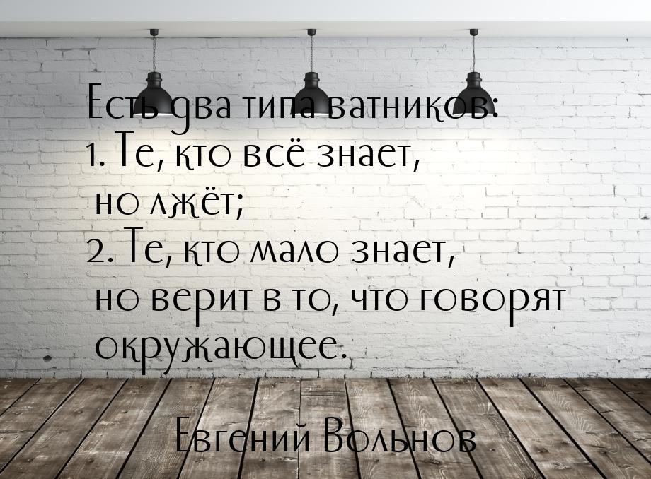 Есть два типа ватников: 1. Те, кто всё знает, но лжёт; 2. Те, кто мало знает, но верит в т