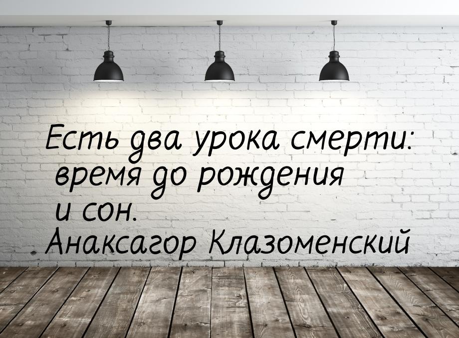 Есть два урока смерти: время до рождения и сон.