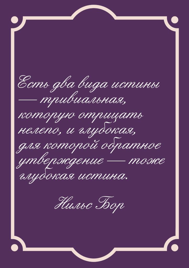 Есть два вида истины  тривиальная, которую отрицать нелепо, и глубокая, для которой