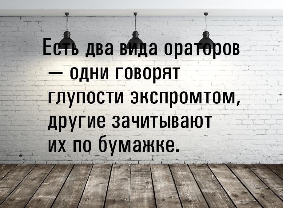 Есть два вида ораторов — одни говорят глупости экспромтом, другие зачитывают их по бумажке