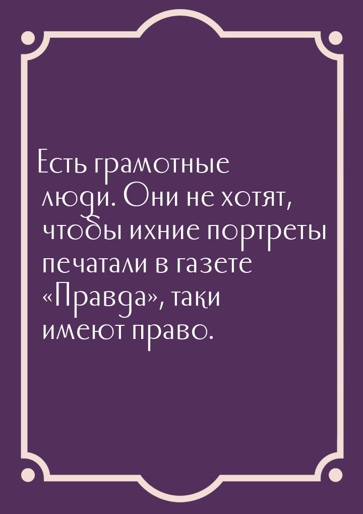 Есть грамотные люди. Они не хотят, чтобы ихние портреты печатали в газете Правда&ra