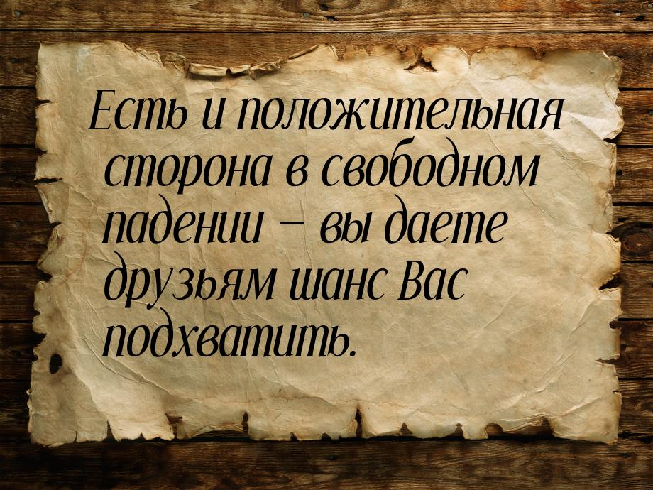 Есть и положительная сторона в свободном падении  вы даете друзьям шанс Вас подхват