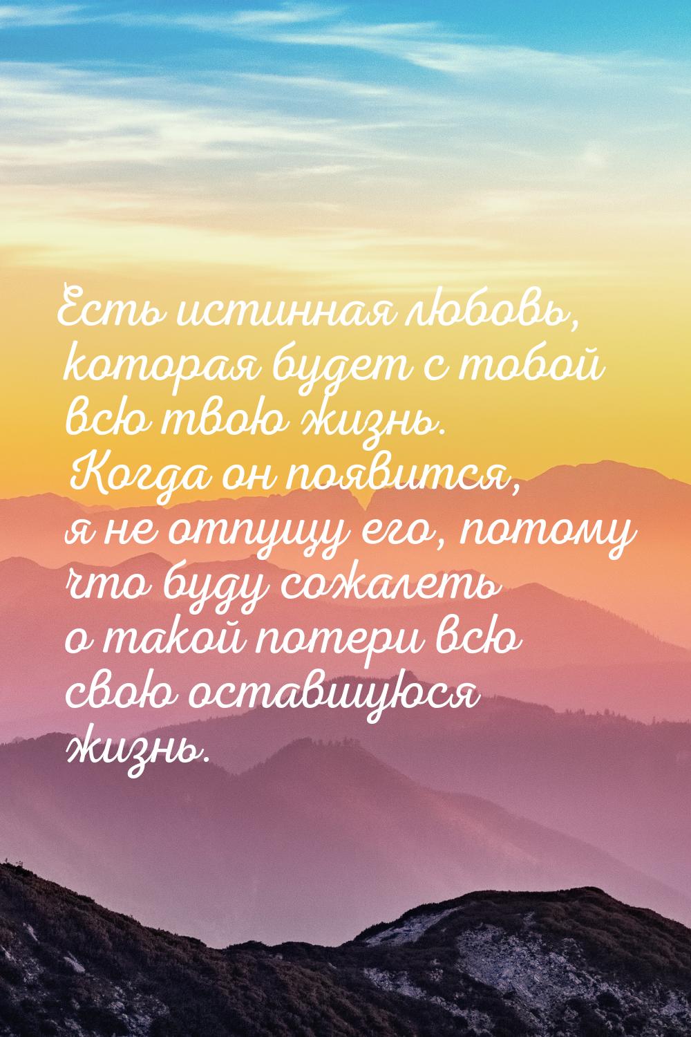 Есть истинная любовь, которая будет с тобой всю твою жизнь. Когда он появится, я не отпущу