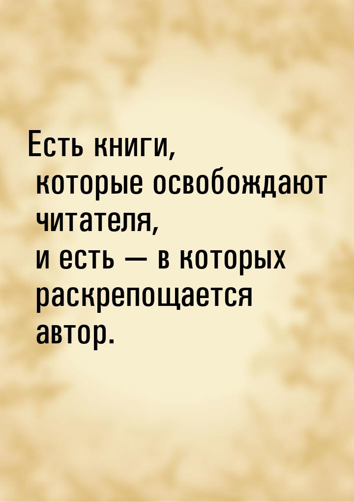 Есть книги, которые освобождают читателя, и есть — в которых раскрепощается автор.