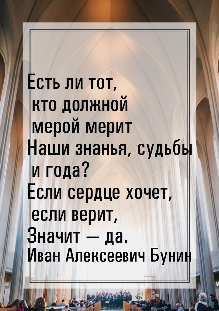 Есть ли тот, кто должной мерой мерит Наши знанья, судьбы и года? Если сердце хочет, если в