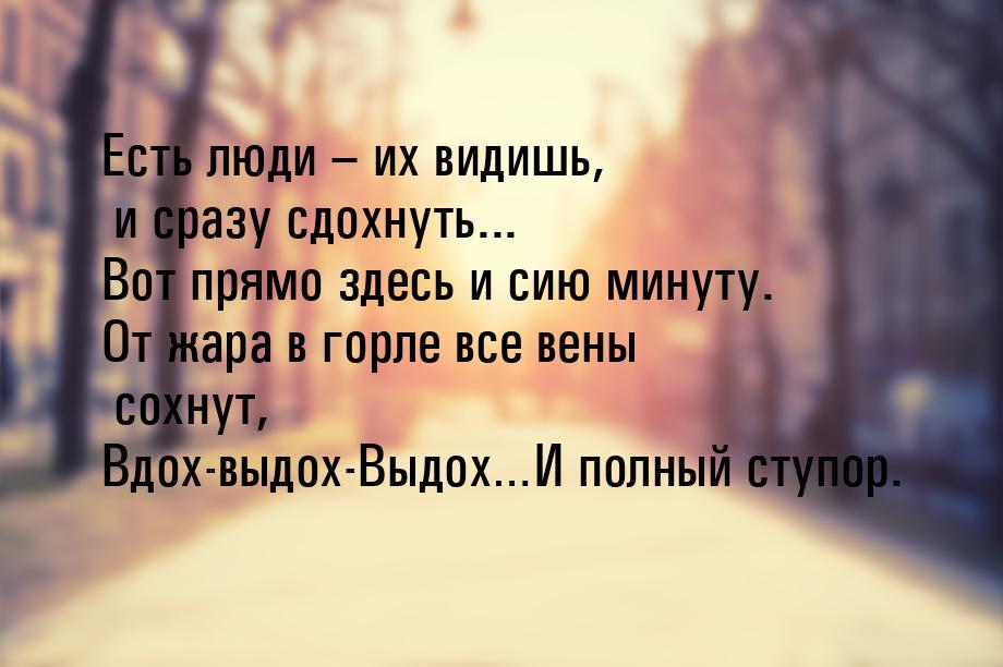 Есть люди – их видишь, и сразу сдохнуть... Вот прямо здесь и сию минуту. От жара в горле в