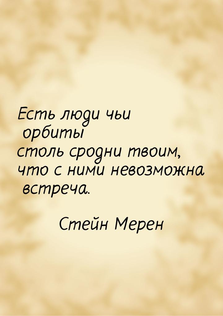 Есть люди чьи орбиты столь сродни твоим, что с ними невозможна встреча.