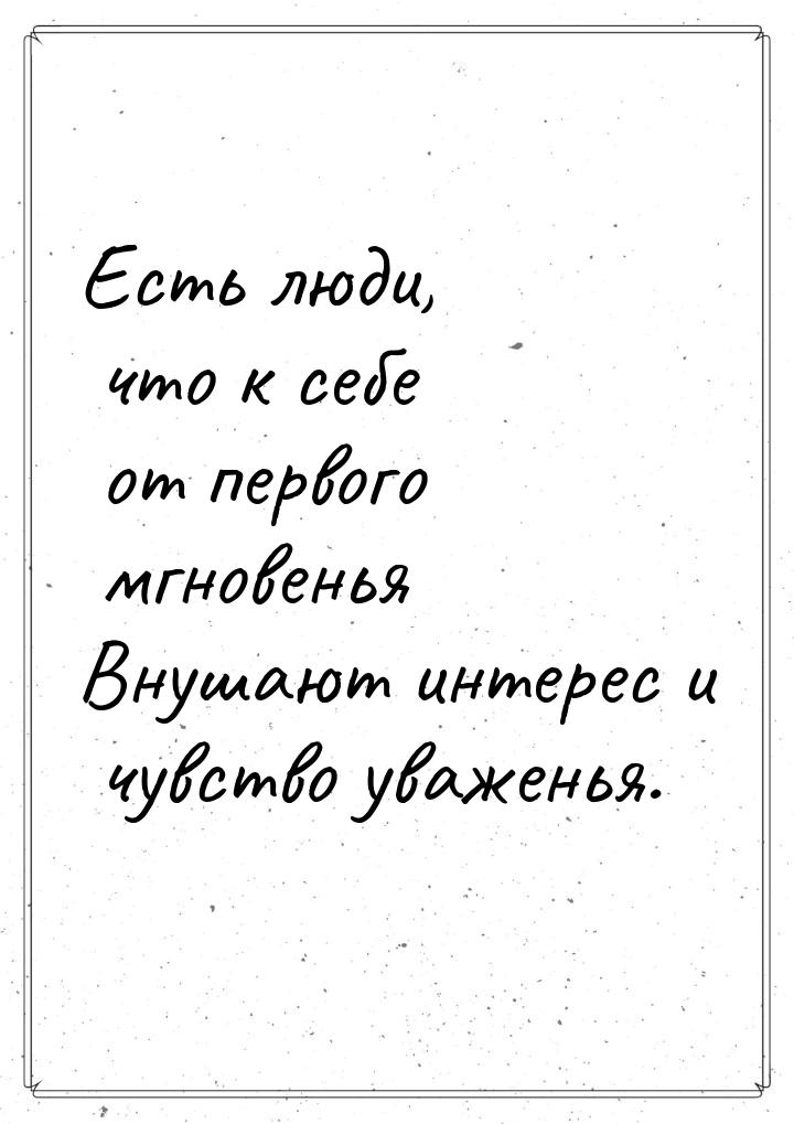 Есть люди, что к себе от первого мгновенья Внушают интерес и чувство уваженья.