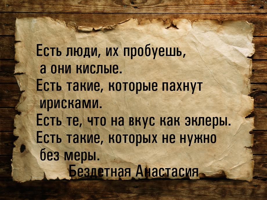 Есть люди, их пробуешь, а они кислые. Есть такие, которые пахнут ирисками. Есть те, что на