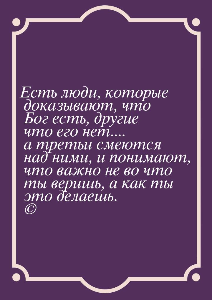 Есть люди, которые доказывают, что Бог есть, другие что его нет.... а третьи смеются над н