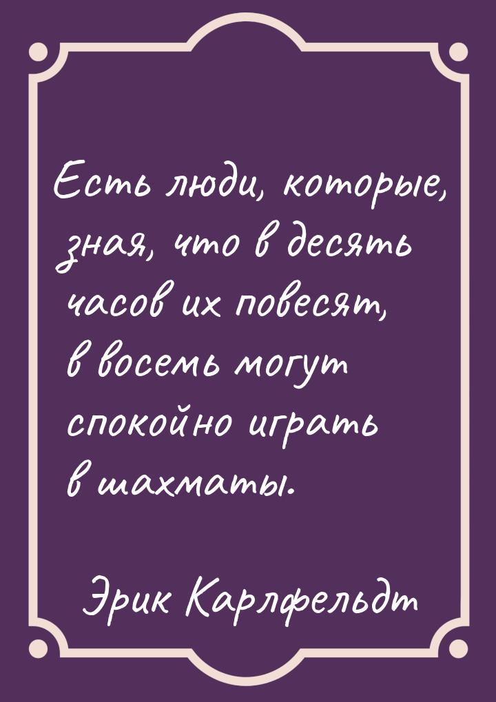 Есть люди, которые, зная, что в десять часов их повесят, в восемь могут спокойно играть в 