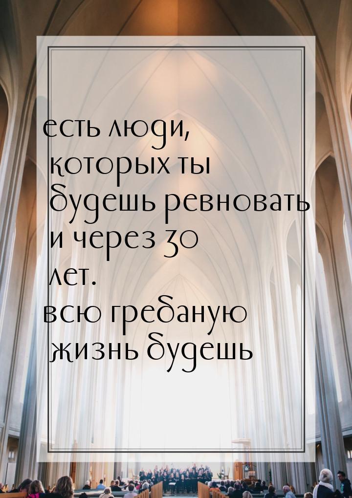 есть люди, которых ты будешь ревновать и через 30 лет. всю гребаную жизнь будешь