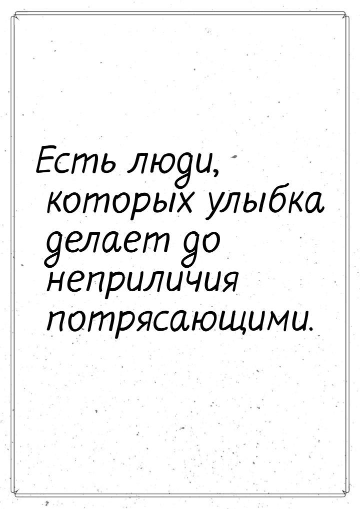 Есть люди, которых улыбка делает до неприличия потрясающими.