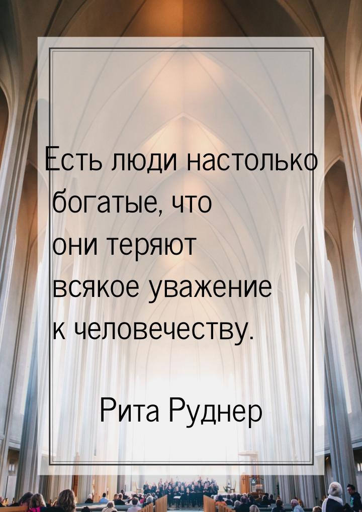 Есть люди настолько богатые, что они теряют всякое уважение к человечеству.