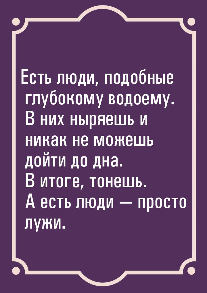 Есть люди, подобные глубокому водоему. В них ныряешь и никак не можешь дойти до дна. В ито