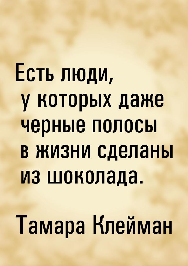 Есть люди, у которых даже черные полосы в жизни сделаны из шоколада.