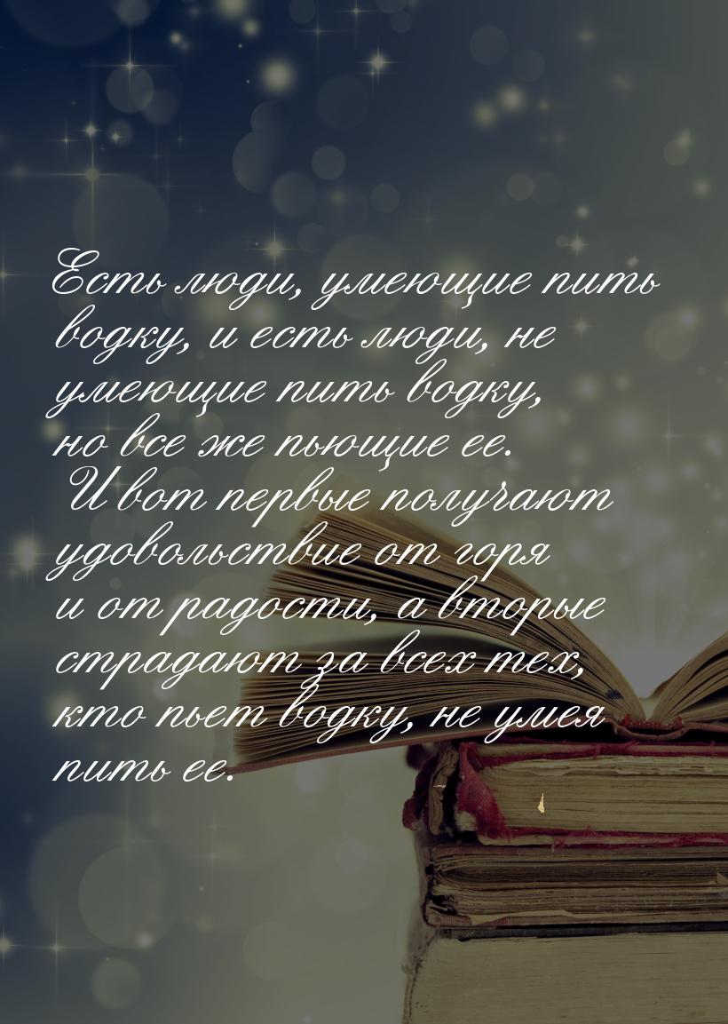 Есть люди, умеющие пить водку, и есть люди, не умеющие пить водку, но все же пьющие ее. И 