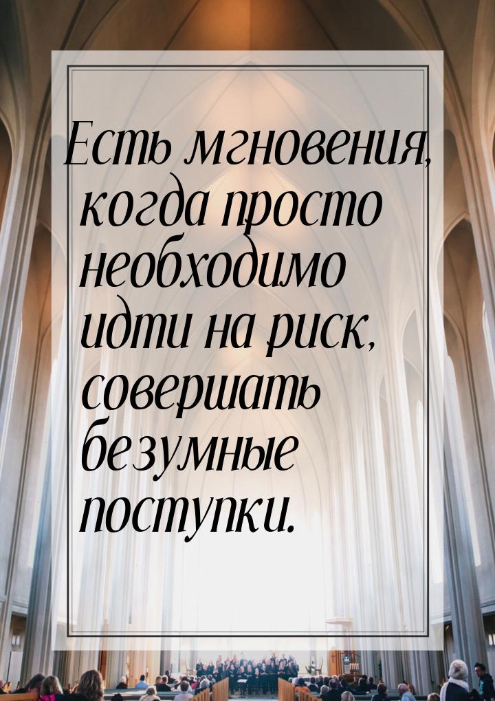 Есть мгновения, когда просто необходимо идти на риск, совершать безумные поступки.