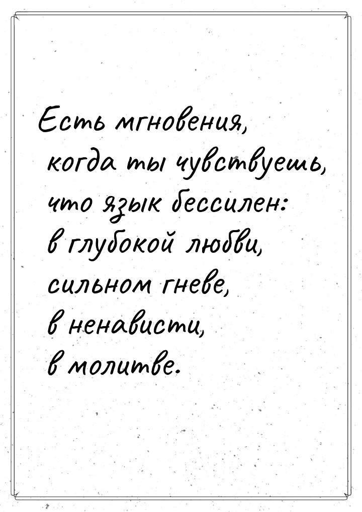 Есть мгновения, когда ты чувствуешь, что язык бессилен: в глубокой любви, сильном гневе, в