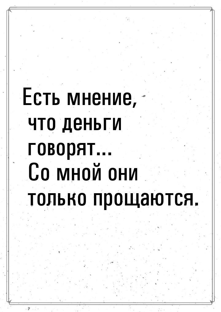 Есть мнение, что деньги говорят... Со мной они только прощаются.