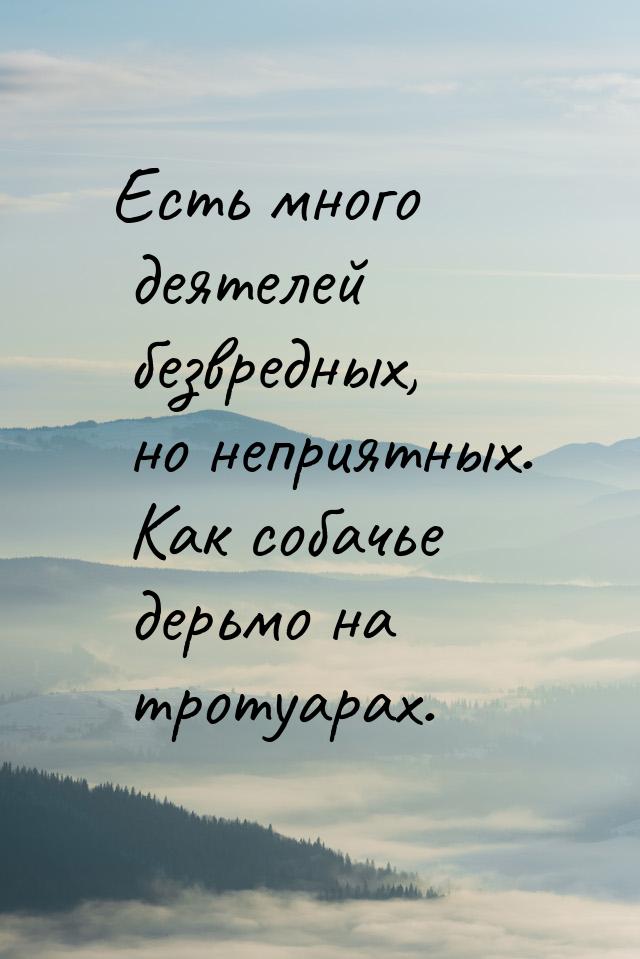 Есть много деятелей безвредных, но неприятных. Как собачье дерьмо на тротуарах.