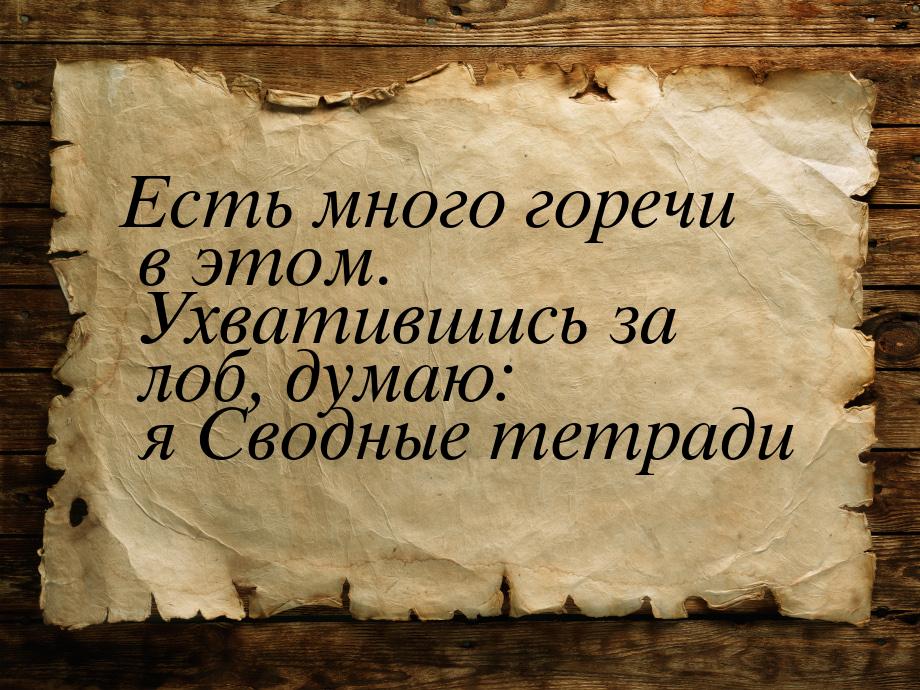 Есть много горечи в этом. Ухватившись за лоб, думаю: я Сводные тетради