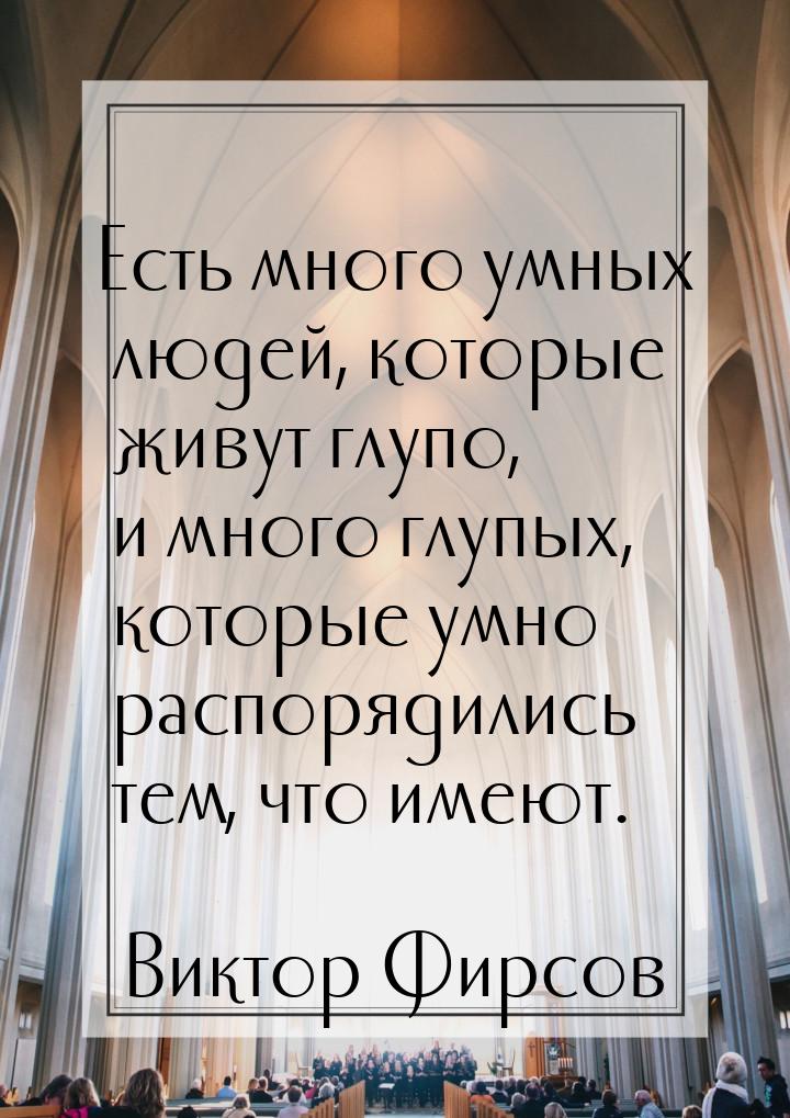 Есть много умных людей, которые живут глупо, и много глупых, которые умно распорядились те